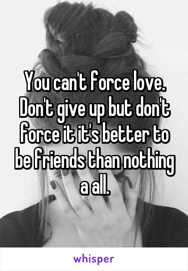 You can't force love. Don't give up but don't force it it's better to be friends than nothing a all.