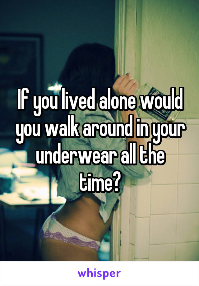 If you lived alone would you walk around in your underwear all the time?