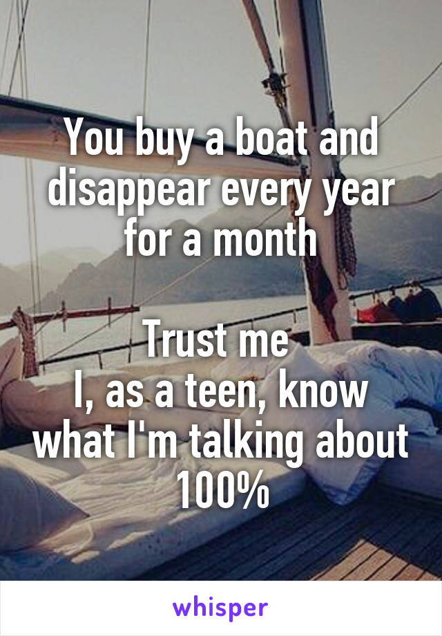 You buy a boat and disappear every year for a month

Trust me 
I, as a teen, know what I'm talking about 100%