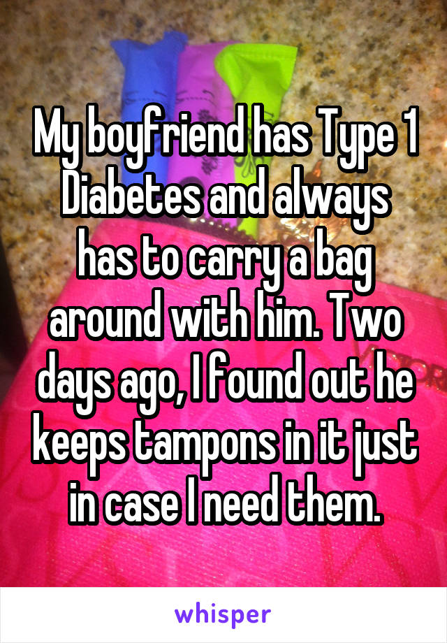 My boyfriend has Type 1 Diabetes and always has to carry a bag around with him. Two days ago, I found out he keeps tampons in it just in case I need them.