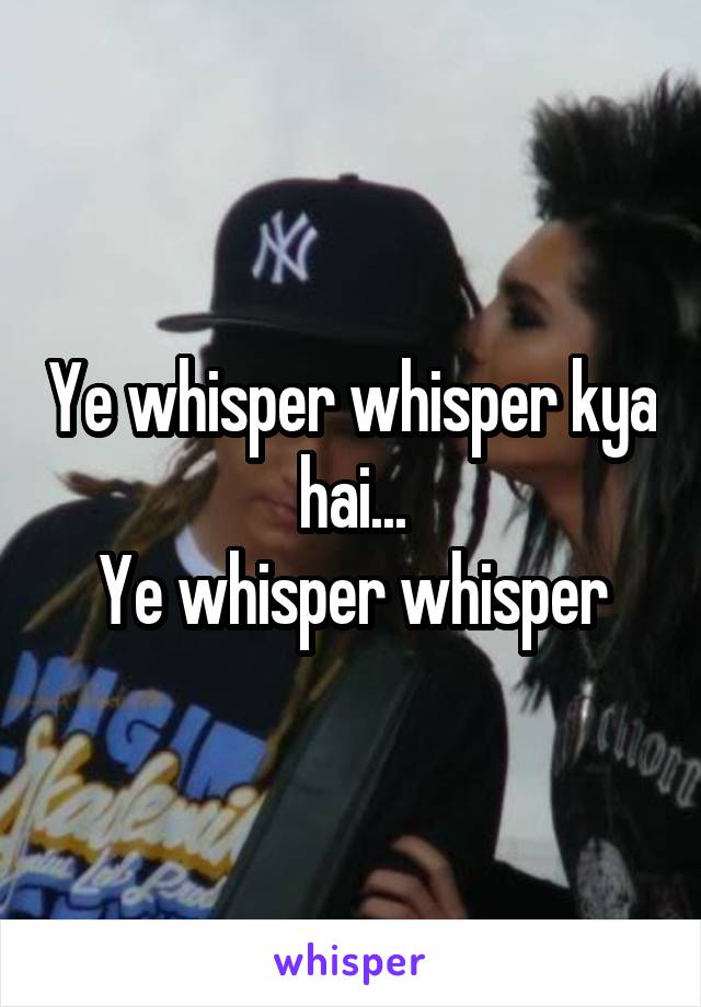 Ye whisper whisper kya hai...
Ye whisper whisper