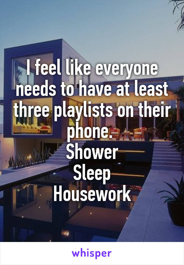 I feel like everyone needs to have at least three playlists on their phone. 
Shower
Sleep
Housework