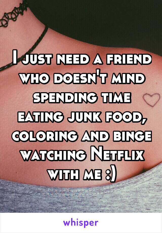 I just need a friend who doesn't mind spending time eating junk food, coloring and binge watching Netflix with me :)