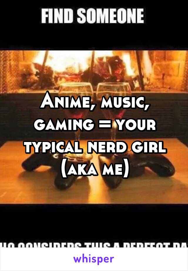 Anime, music, gaming = your typical nerd girl (aka me)