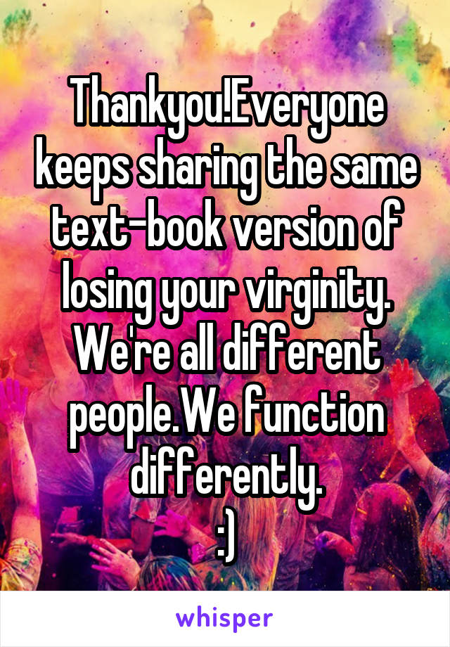 Thankyou!Everyone keeps sharing the same text-book version of losing your virginity.
We're all different people.We function differently.
:)