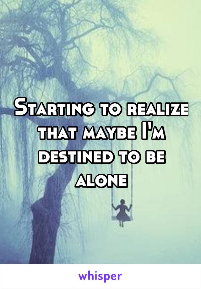 Starting to realize that maybe I'm destined to be alone