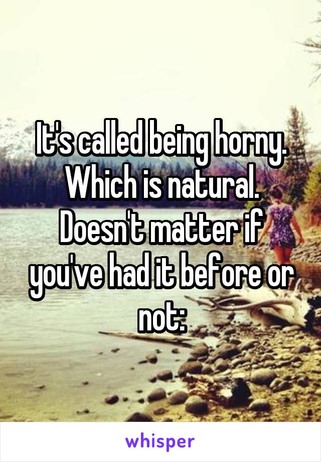 It's called being horny. Which is natural. Doesn't matter if you've had it before or not: