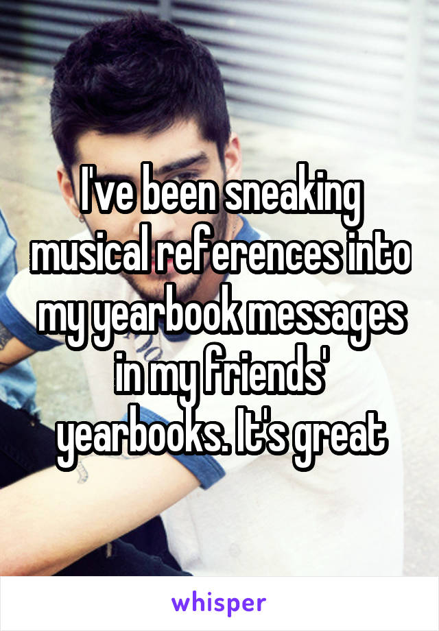 I've been sneaking musical references into my yearbook messages in my friends' yearbooks. It's great