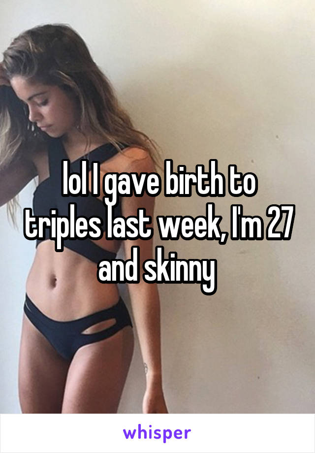 lol I gave birth to triples last week, I'm 27 and skinny 