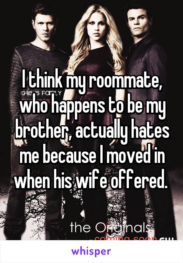 I think my roommate, who happens to be my brother, actually hates me because I moved in when his wife offered. 