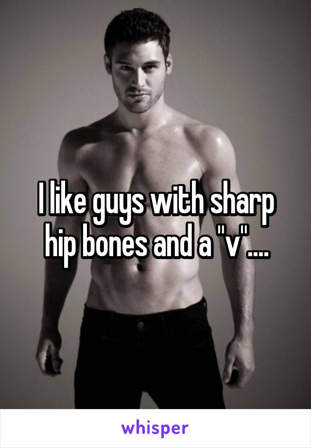 I like guys with sharp hip bones and a "v"....