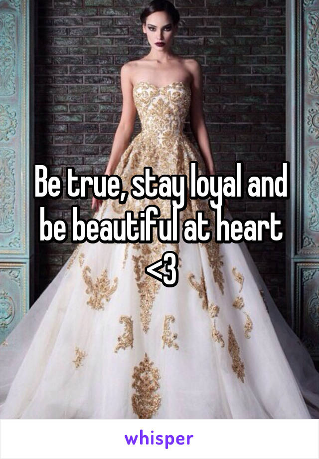 Be true, stay loyal and be beautiful at heart <3