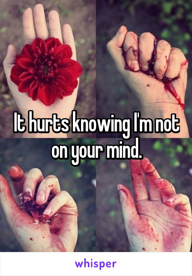 It hurts knowing I'm not on your mind.