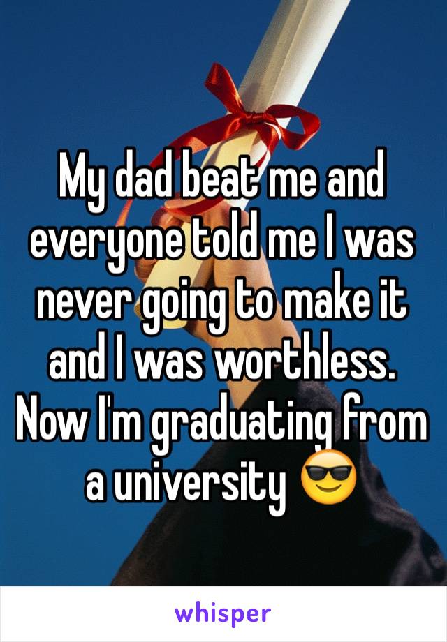 My dad beat me and everyone told me I was never going to make it and I was worthless. Now I'm graduating from a university 😎