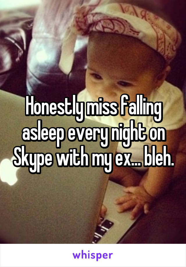 Honestly miss falling asleep every night on Skype with my ex... bleh.