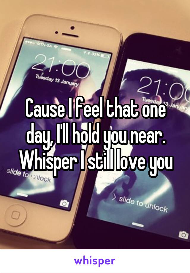 Cause I feel that one day, I'll hold you near. Whisper I still love you