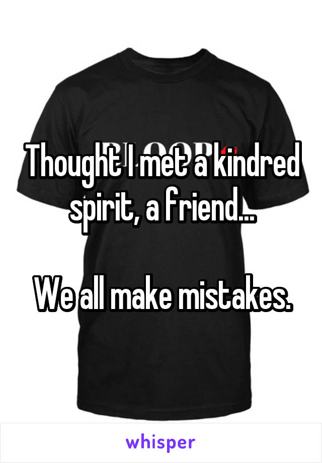 Thought I met a kindred spirit, a friend...

We all make mistakes.