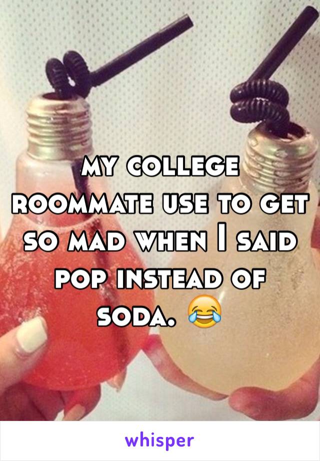 my college roommate use to get so mad when I said pop instead of soda. 😂