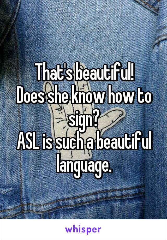 That's beautiful!
Does she know how to sign?
ASL is such a beautiful language.