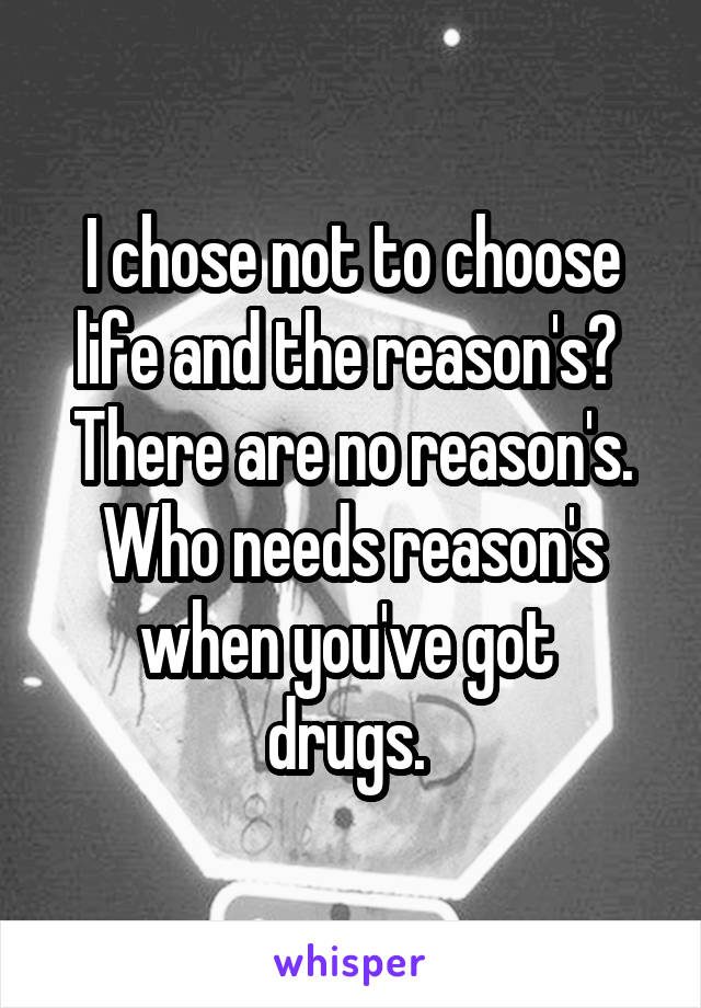 I chose not to choose life and the reason's? 
There are no reason's.
Who needs reason's when you've got 
drugs. 