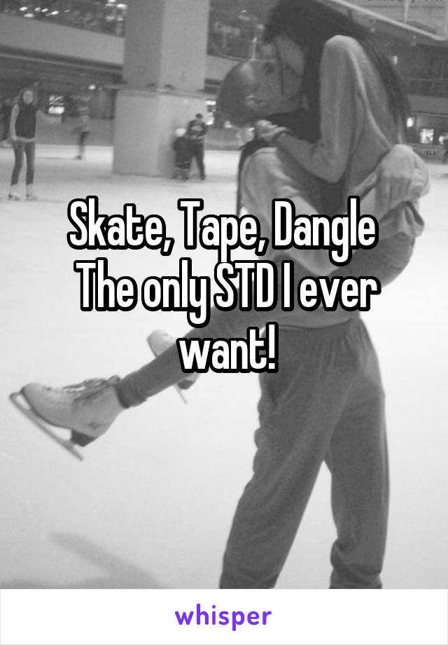 Skate, Tape, Dangle 
The only STD I ever want!
