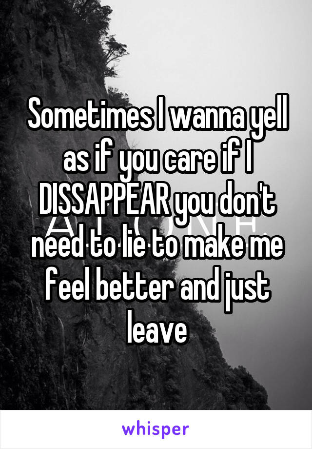 Sometimes I wanna yell as if you care if I DISSAPPEAR you don't need to lie to make me feel better and just leave