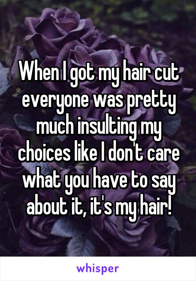 When I got my hair cut everyone was pretty much insulting my choices like I don't care what you have to say about it, it's my hair!