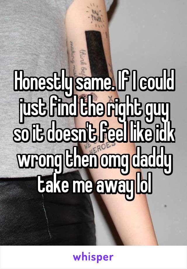 Honestly same. If I could just find the right guy so it doesn't feel like idk wrong then omg daddy take me away lol