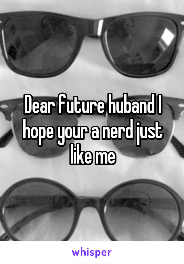 Dear future huband I hope your a nerd just like me