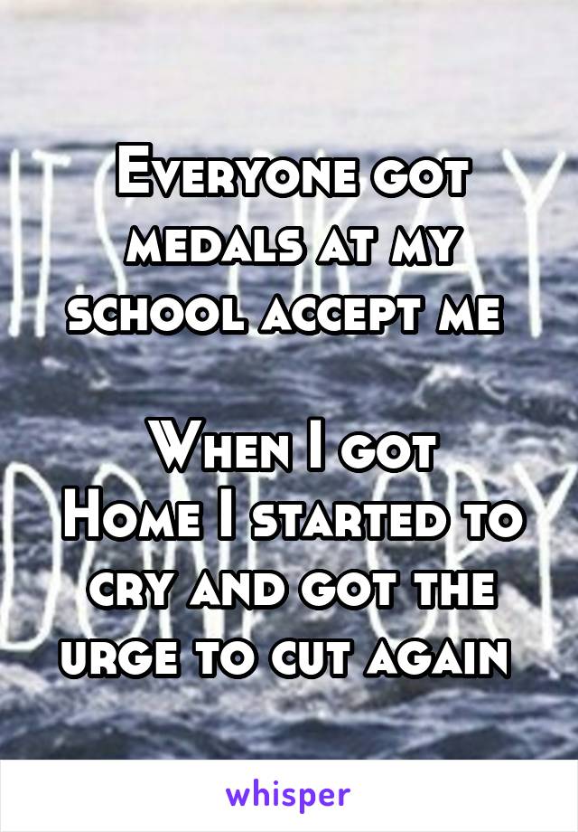 Everyone got medals at my school accept me 

When I got
Home I started to cry and got the urge to cut again 