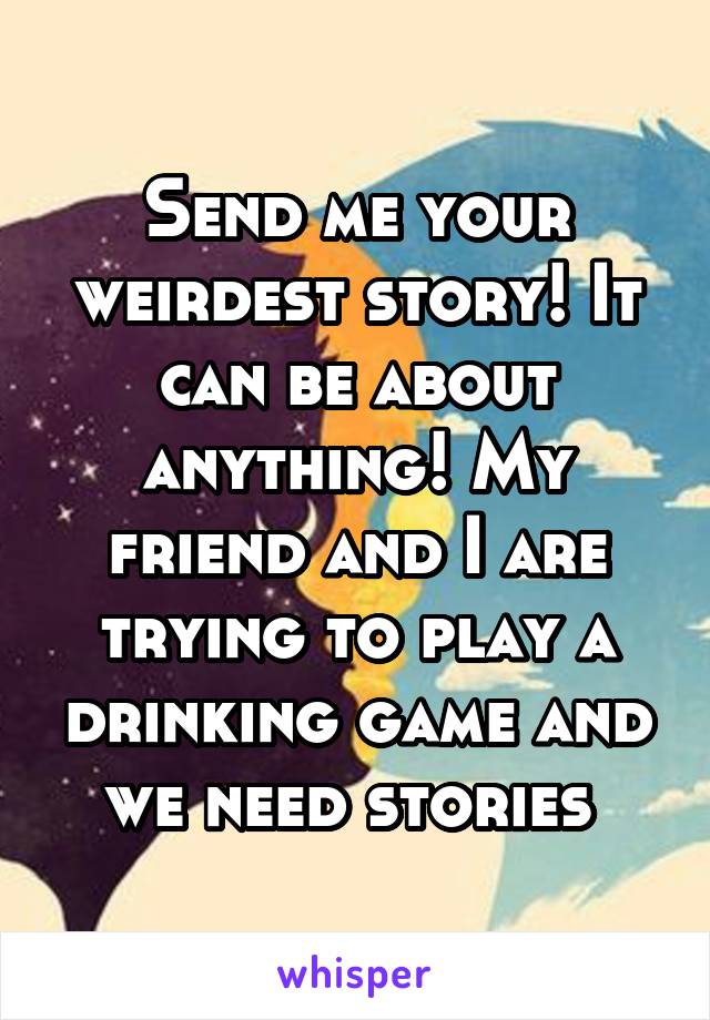 Send me your weirdest story! It can be about anything! My friend and I are trying to play a drinking game and we need stories 