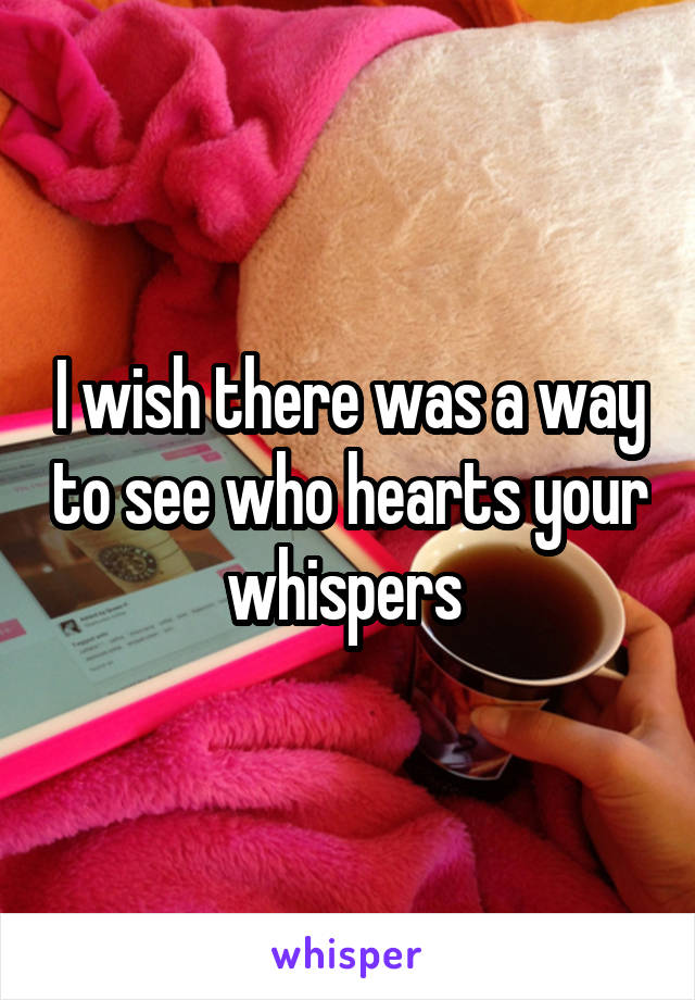 I wish there was a way to see who hearts your whispers 