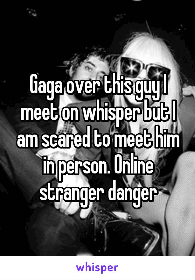 Gaga over this guy I meet on whisper but I am scared to meet him in person. Online stranger danger