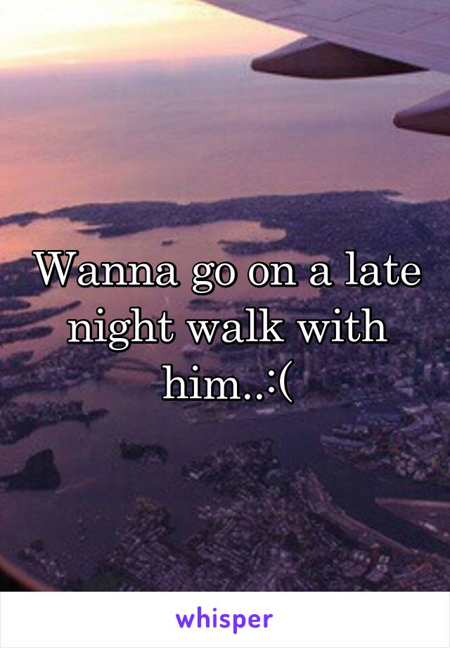 Wanna go on a late night walk with him..:(