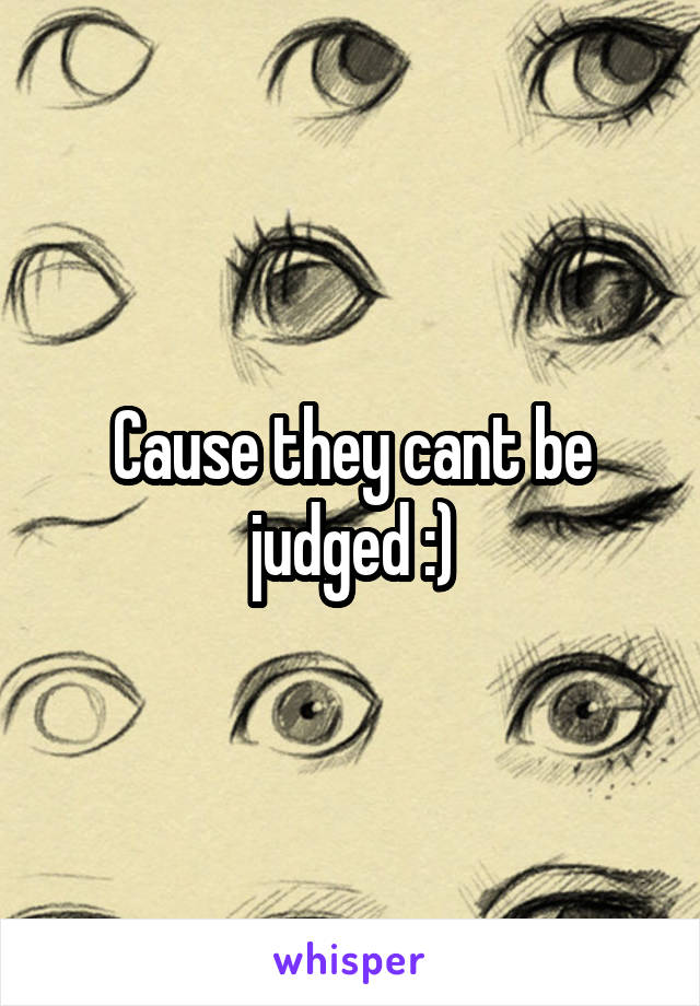 Cause they cant be judged :)