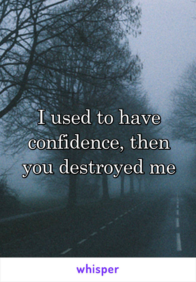 I used to have confidence, then you destroyed me