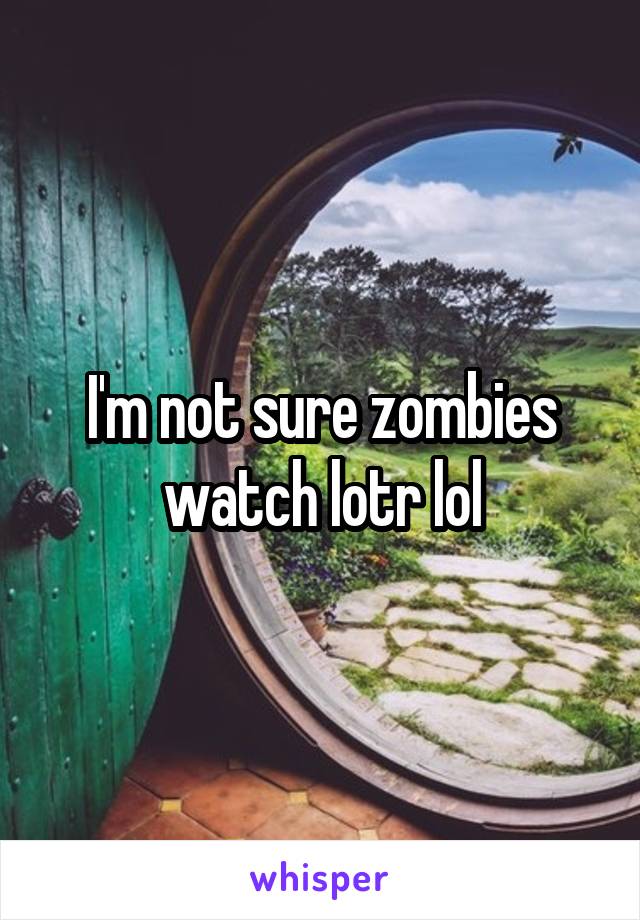 I'm not sure zombies watch lotr lol