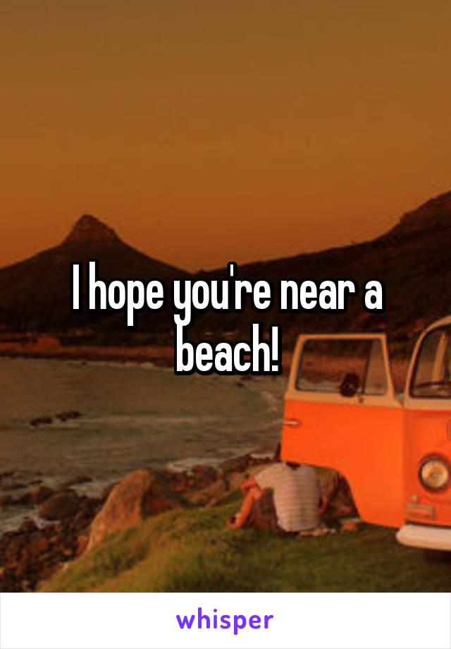 I hope you're near a beach!