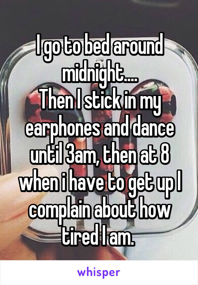 I go to bed around midnight....
Then I stick in my earphones and dance until 3am, then at 8 when i have to get up I complain about how tired I am. 