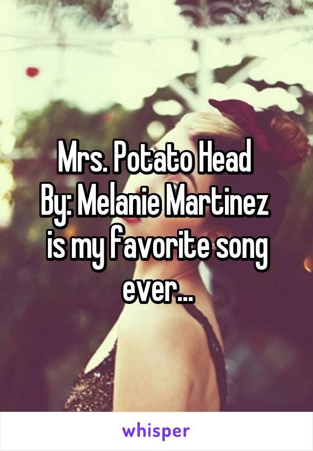 Mrs. Potato Head 
By: Melanie Martinez 
is my favorite song ever...