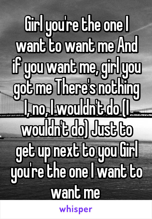 Girl you're the one I want to want me And if you want me, girl you got me There's nothing I, no, I wouldn't do (I wouldn't do) Just to get up next to you Girl you're the one I want to want me 