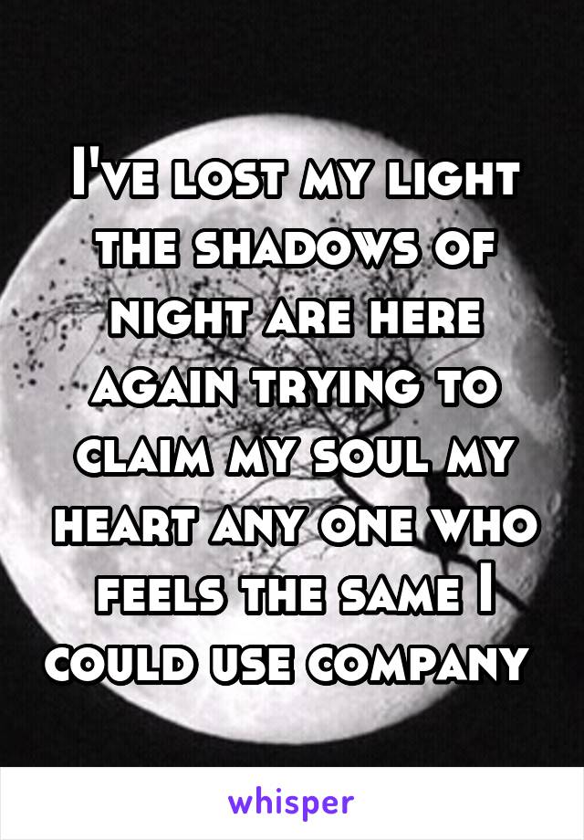 I've lost my light the shadows of night are here again trying to claim my soul my heart any one who feels the same I could use company 