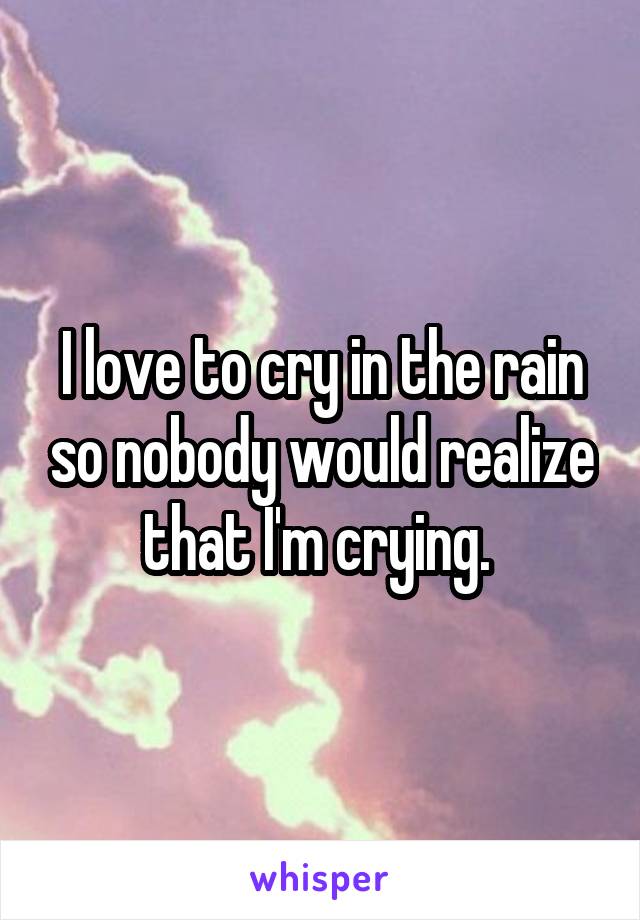 I love to cry in the rain so nobody would realize that I'm crying. 