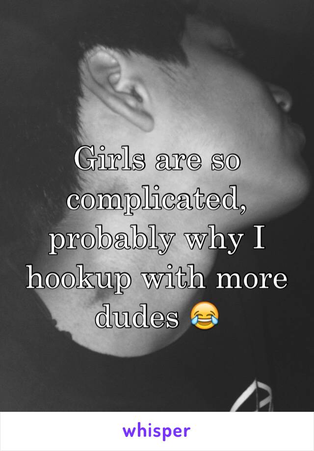 Girls are so complicated, probably why I hookup with more dudes 😂