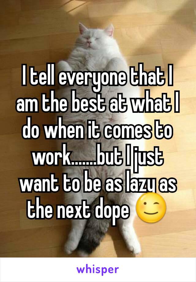 I tell everyone that I am the best at what I do when it comes to work.......but I just want to be as lazy as the next dope 😉