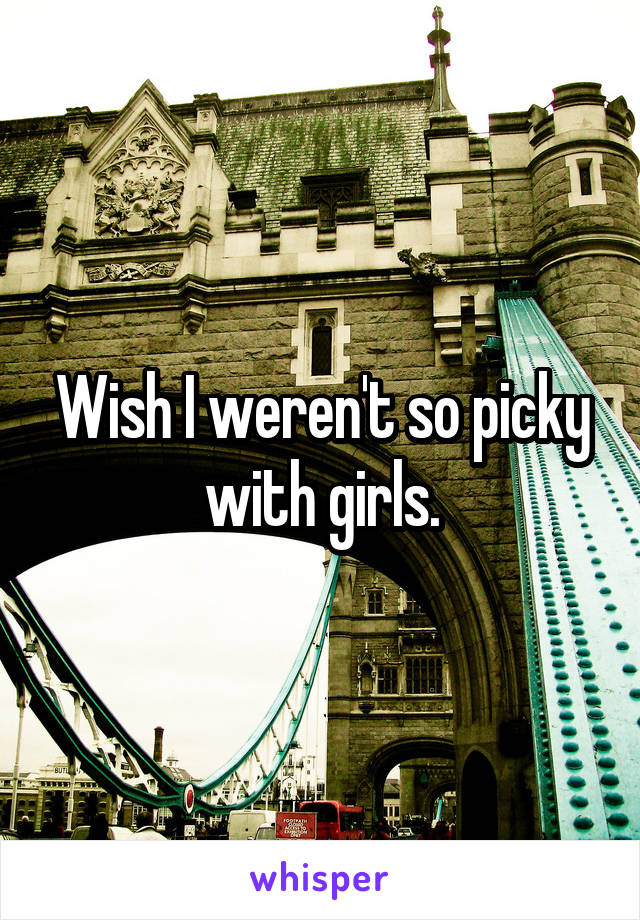 Wish I weren't so picky with girls.