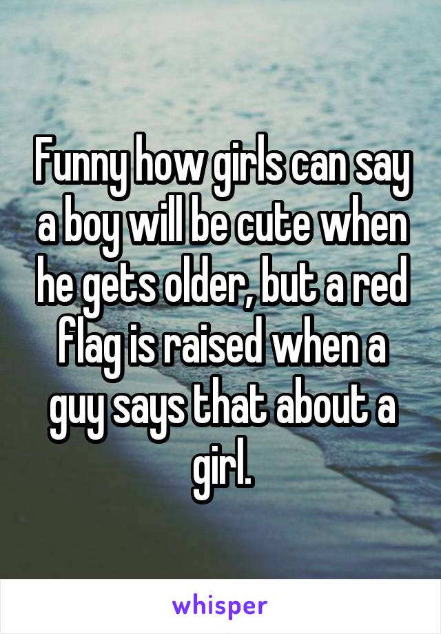 Funny how girls can say a boy will be cute when he gets older, but a red flag is raised when a guy says that about a girl.