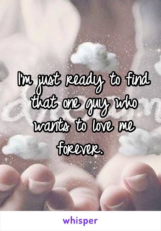 I'm just ready to find that one guy who wants to love me forever. 