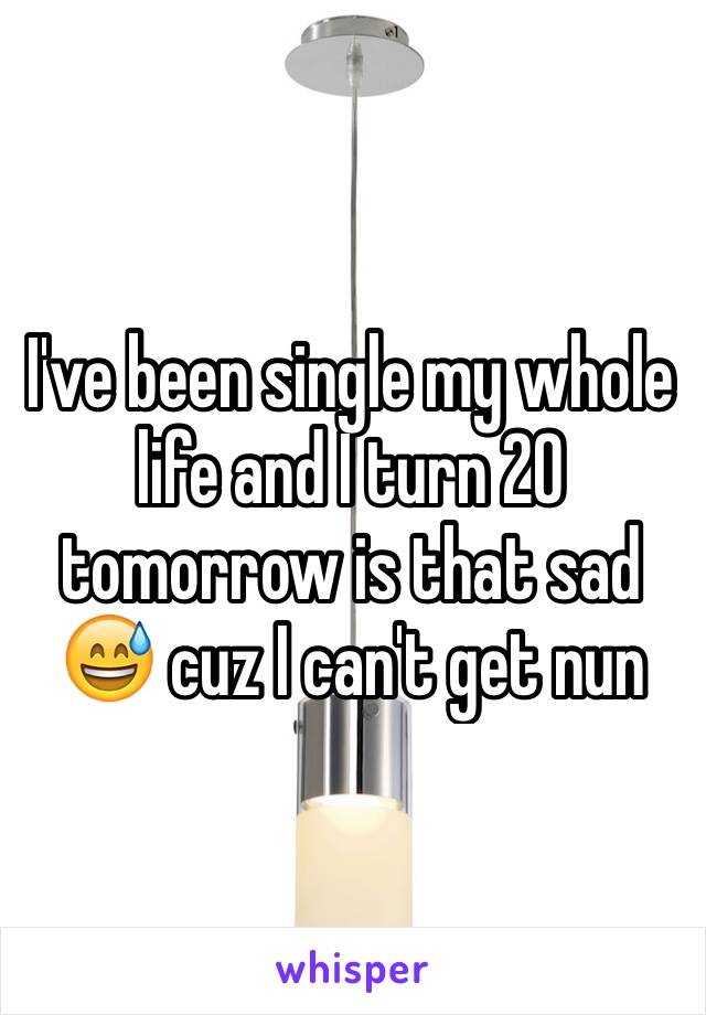 I've been single my whole life and I turn 20 tomorrow is that sad 😅 cuz I can't get nun 