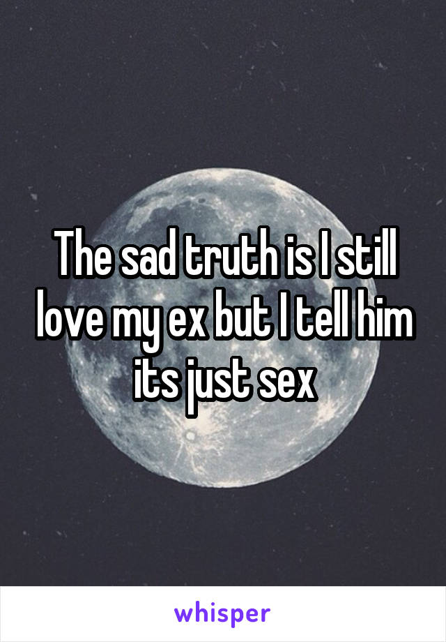 The sad truth is I still love my ex but I tell him its just sex